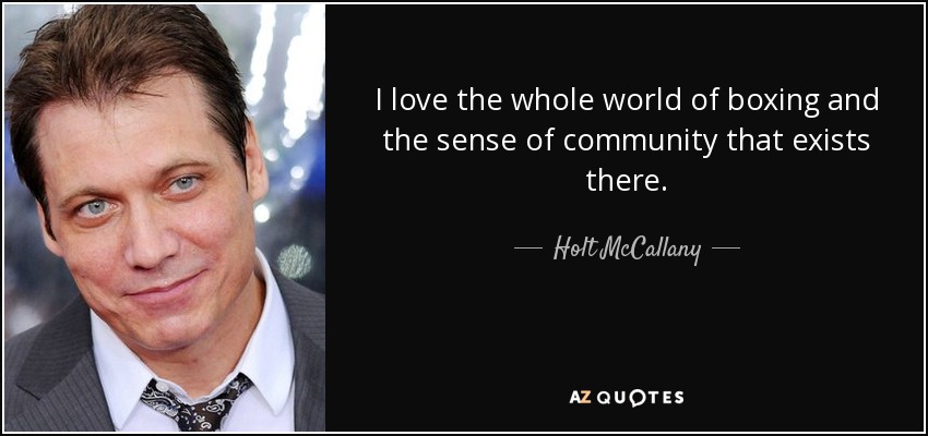 I love the whole world of boxing and the sense of community that exists there. - Holt McCallany