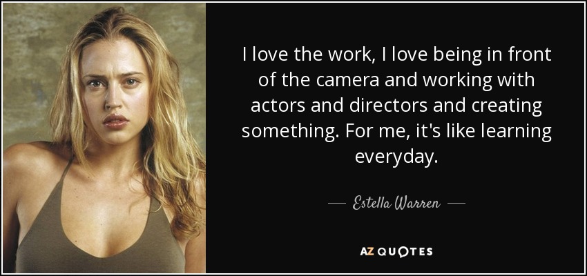 I love the work, I love being in front of the camera and working with actors and directors and creating something. For me, it's like learning everyday. - Estella Warren