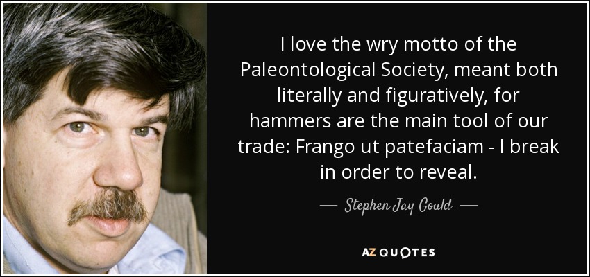 I love the wry motto of the Paleontological Society, meant both literally and figuratively, for hammers are the main tool of our trade: Frango ut patefaciam - I break in order to reveal. - Stephen Jay Gould