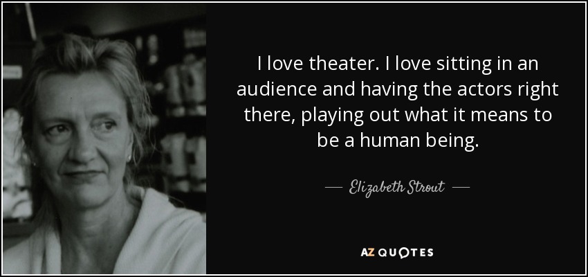 I love theater. I love sitting in an audience and having the actors right there, playing out what it means to be a human being. - Elizabeth Strout