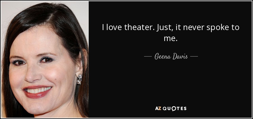I love theater. Just, it never spoke to me. - Geena Davis