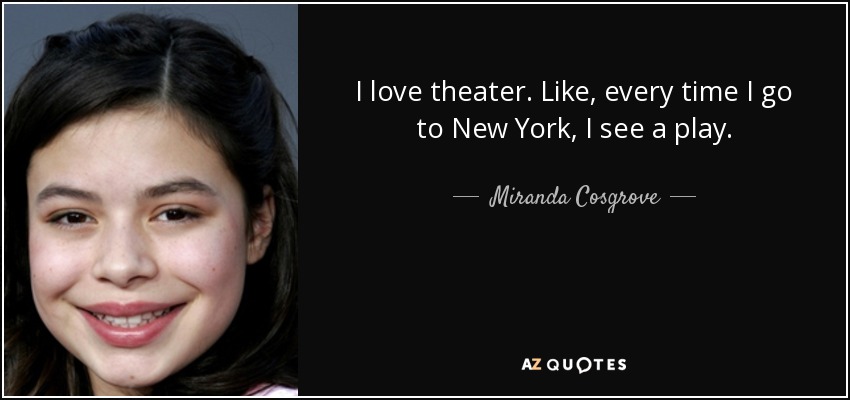 I love theater. Like, every time I go to New York, I see a play. - Miranda Cosgrove