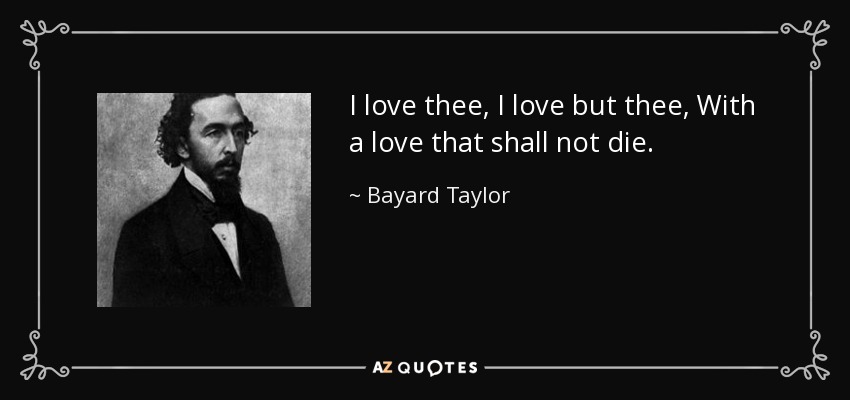 I love thee, I love but thee, With a love that shall not die. - Bayard Taylor