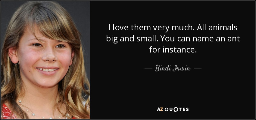 I love them very much. All animals big and small. You can name an ant for instance. - Bindi Irwin