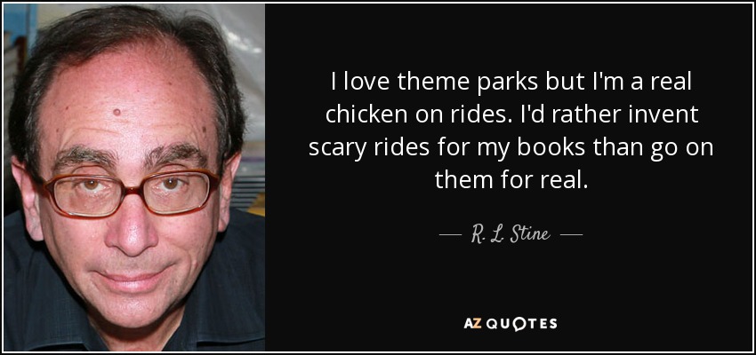 I love theme parks but I'm a real chicken on rides. I'd rather invent scary rides for my books than go on them for real. - R. L. Stine