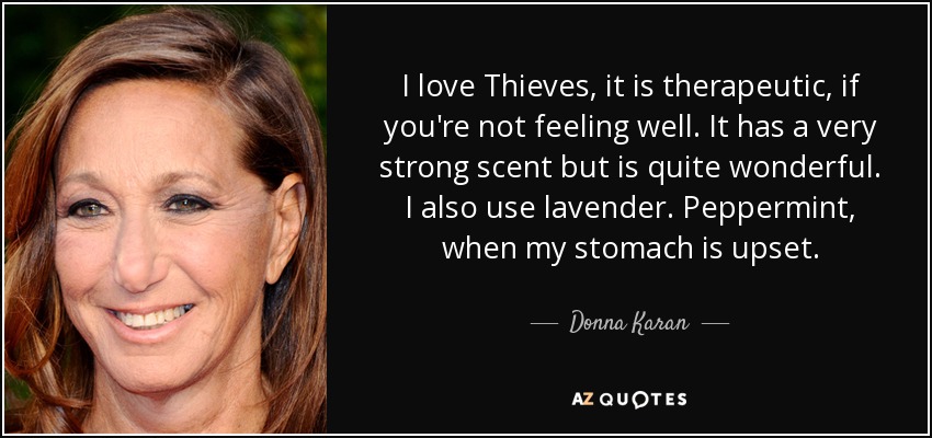 I love Thieves, it is therapeutic, if you're not feeling well. It has a very strong scent but is quite wonderful. I also use lavender. Peppermint, when my stomach is upset. - Donna Karan