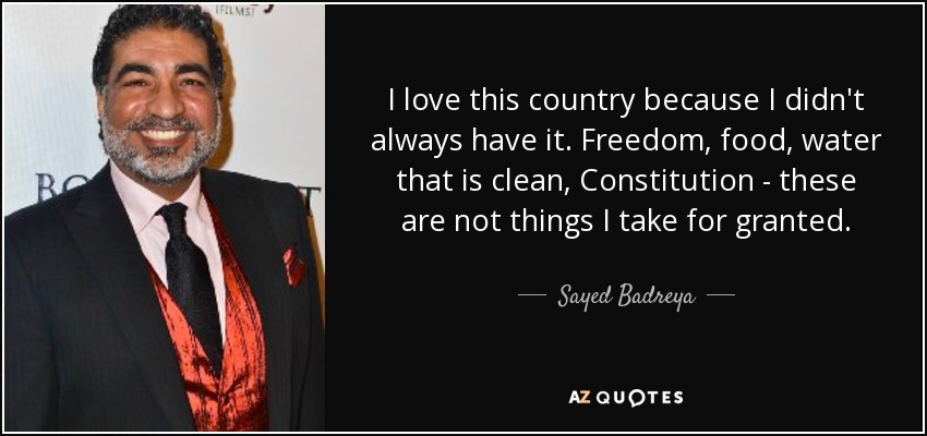 I love this country because I didn't always have it. Freedom, food, water that is clean, Constitution - these are not things I take for granted. - Sayed Badreya