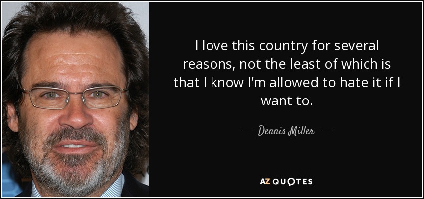 I love this country for several reasons, not the least of which is that I know I'm allowed to hate it if I want to. - Dennis Miller
