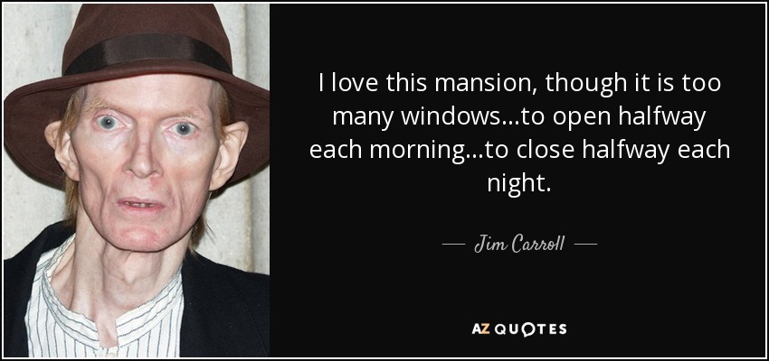 I love this mansion, though it is too many windows ...to open halfway each morning ...to close halfway each night. - Jim Carroll