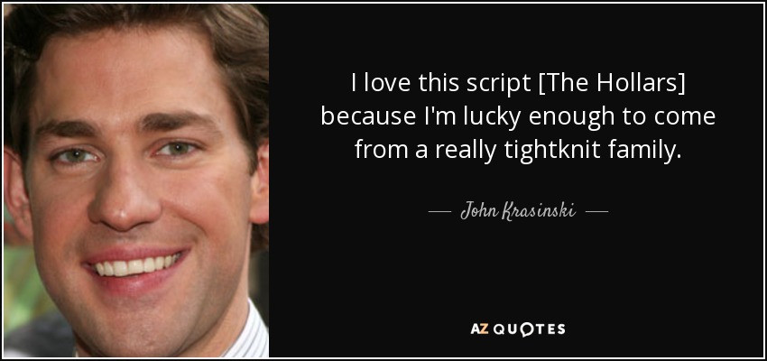 I love this script [The Hollars] because I'm lucky enough to come from a really tightknit family. - John Krasinski
