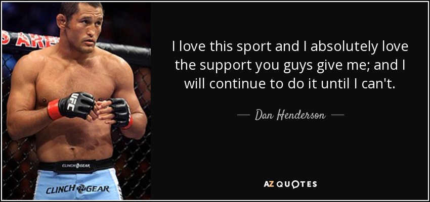 I love this sport and I absolutely love the support you guys give me; and I will continue to do it until I can't. - Dan Henderson
