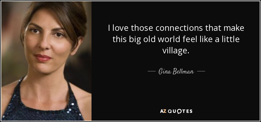 I love those connections that make this big old world feel like a little village. - Gina Bellman