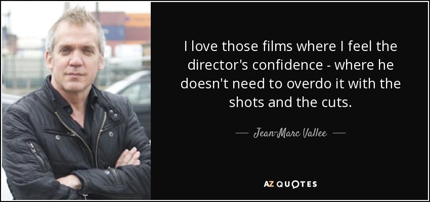 I love those films where I feel the director's confidence - where he doesn't need to overdo it with the shots and the cuts. - Jean-Marc Vallee