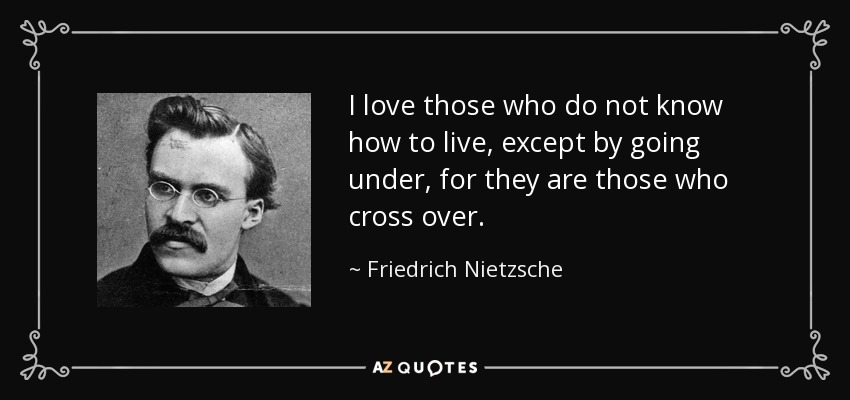 I love those who do not know how to live, except by going under, for they are those who cross over. - Friedrich Nietzsche