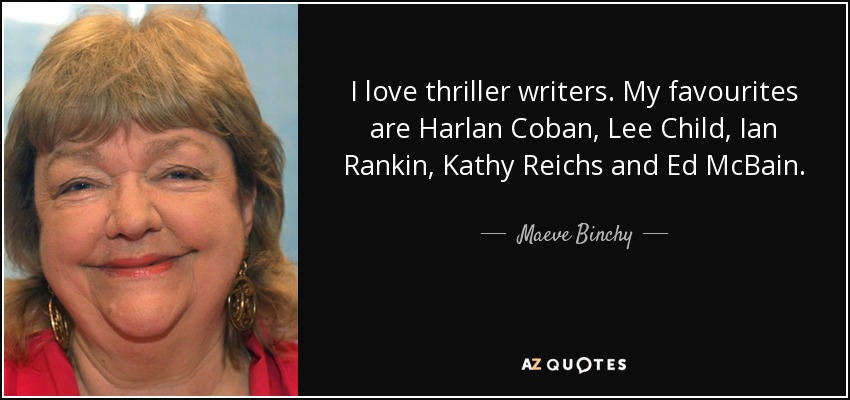 I love thriller writers. My favourites are Harlan Coban, Lee Child, Ian Rankin, Kathy Reichs and Ed McBain. - Maeve Binchy