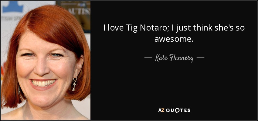 I love Tig Notaro; I just think she's so awesome. - Kate Flannery