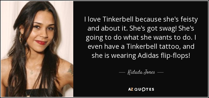 I love Tinkerbell because she's feisty and about it. She's got swag! She's going to do what she wants to do. I even have a Tinkerbell tattoo, and she is wearing Adidas flip-flops! - Kidada Jones