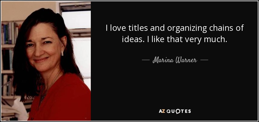 I love titles and organizing chains of ideas. I like that very much. - Marina Warner