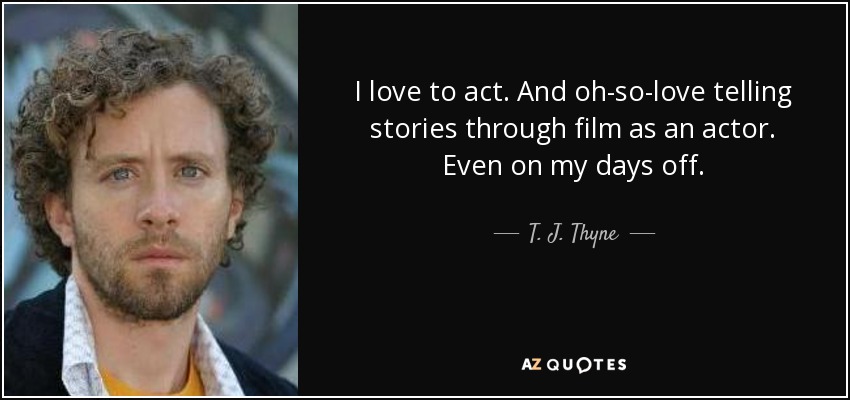 I love to act. And oh-so-love telling stories through film as an actor. Even on my days off. - T. J. Thyne
