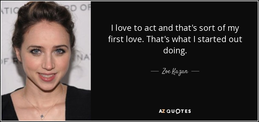 I love to act and that's sort of my first love. That's what I started out doing. - Zoe Kazan