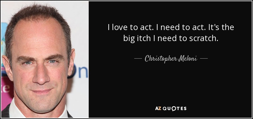 I love to act. I need to act. It's the big itch I need to scratch. - Christopher Meloni