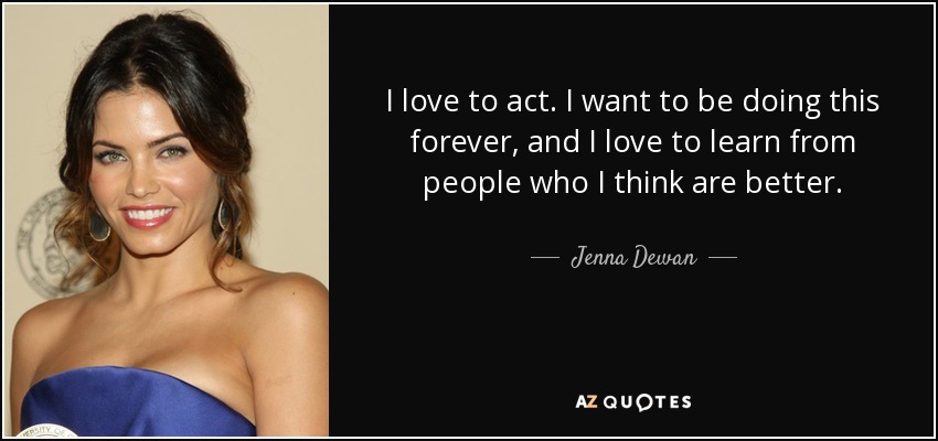 I love to act. I want to be doing this forever, and I love to learn from people who I think are better. - Jenna Dewan