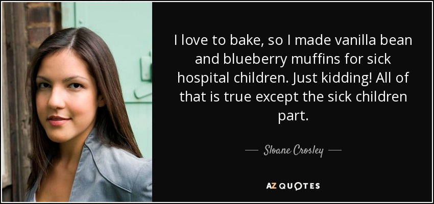 I love to bake, so I made vanilla bean and blueberry muffins for sick hospital children. Just kidding! All of that is true except the sick children part. - Sloane Crosley