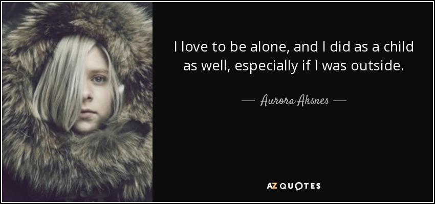 I love to be alone, and I did as a child as well, especially if I was outside. - Aurora Aksnes