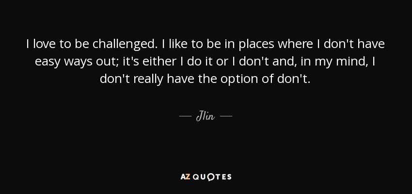 I love to be challenged. I like to be in places where I don't have easy ways out; it's either I do it or I don't and, in my mind, I don't really have the option of don't. - Jlin