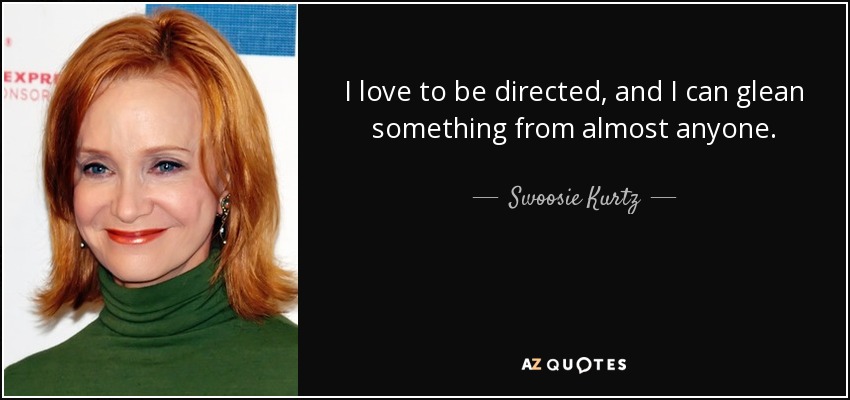 I love to be directed, and I can glean something from almost anyone. - Swoosie Kurtz
