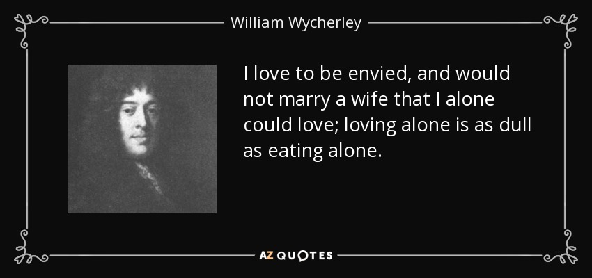 I love to be envied, and would not marry a wife that I alone could love; loving alone is as dull as eating alone. - William Wycherley