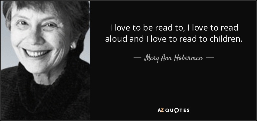 I love to be read to, I love to read aloud and I love to read to children. - Mary Ann Hoberman