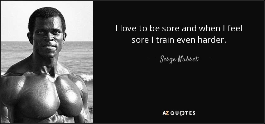 I love to be sore and when I feel sore I train even harder. - Serge Nubret