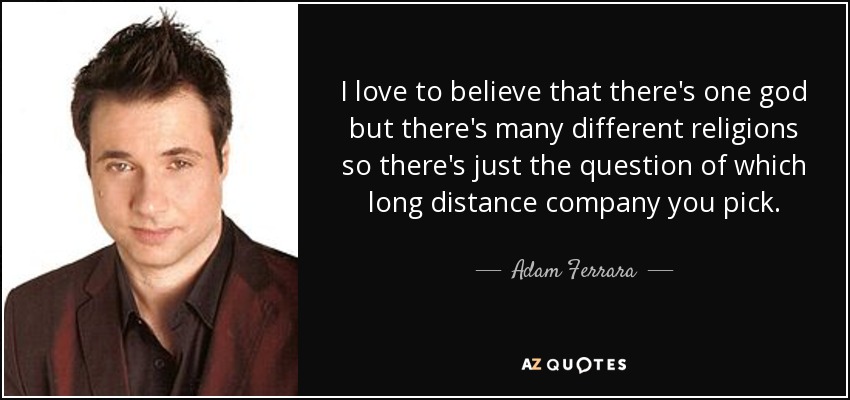 I love to believe that there's one god but there's many different religions so there's just the question of which long distance company you pick. - Adam Ferrara