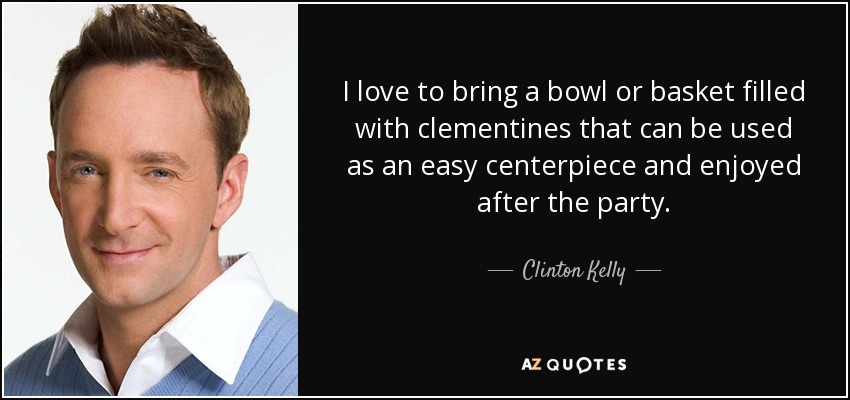 I love to bring a bowl or basket filled with clementines that can be used as an easy centerpiece and enjoyed after the party. - Clinton Kelly