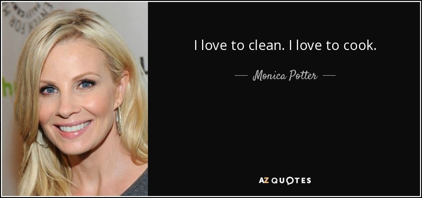 I love to clean. I love to cook. - Monica Potter
