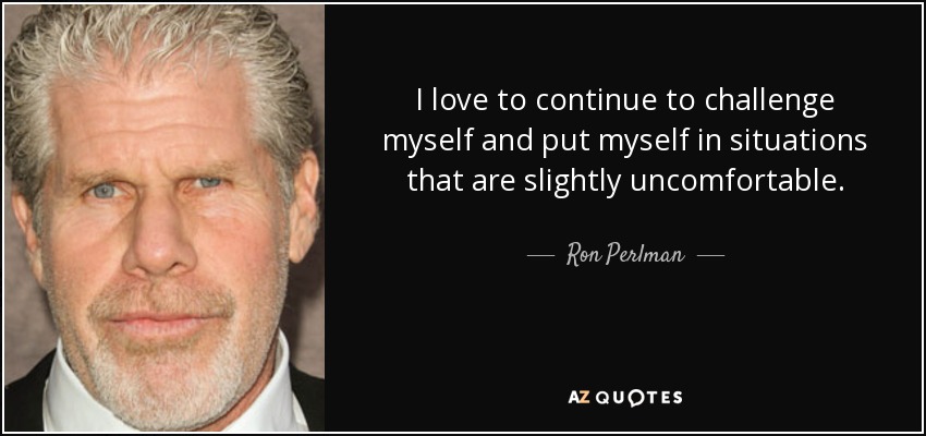 I love to continue to challenge myself and put myself in situations that are slightly uncomfortable. - Ron Perlman
