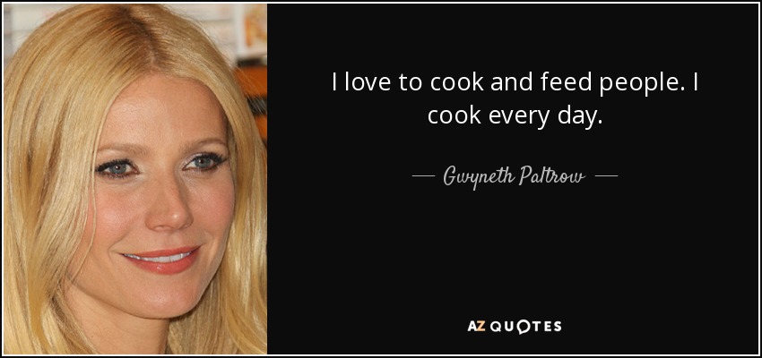 I love to cook and feed people. I cook every day. - Gwyneth Paltrow