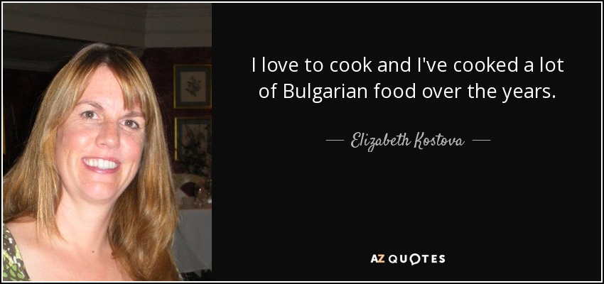 I love to cook and I've cooked a lot of Bulgarian food over the years. - Elizabeth Kostova