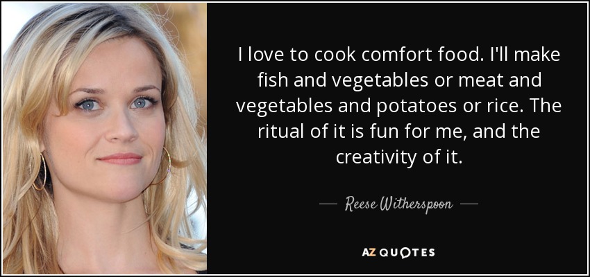 I love to cook comfort food. I'll make fish and vegetables or meat and vegetables and potatoes or rice. The ritual of it is fun for me, and the creativity of it. - Reese Witherspoon