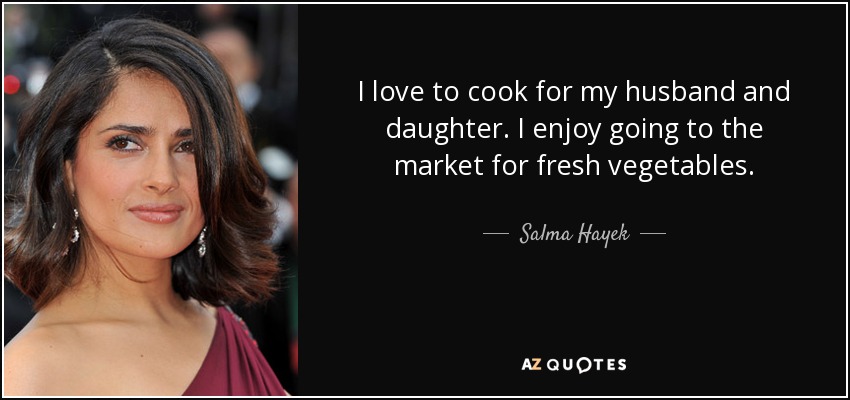 I love to cook for my husband and daughter. I enjoy going to the market for fresh vegetables. - Salma Hayek