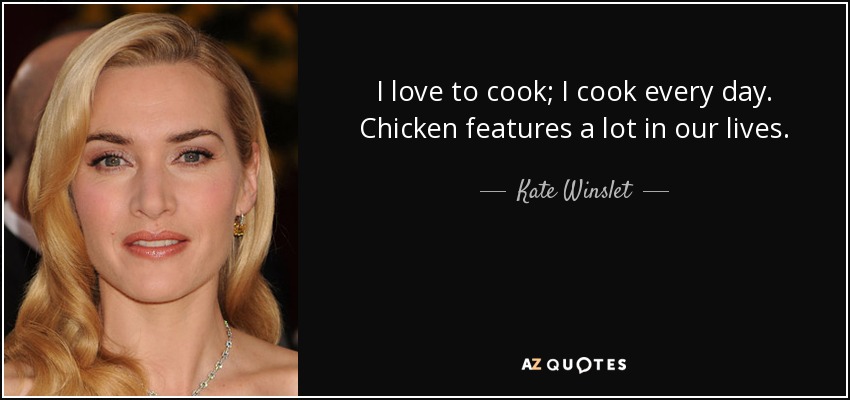 I love to cook; I cook every day. Chicken features a lot in our lives. - Kate Winslet