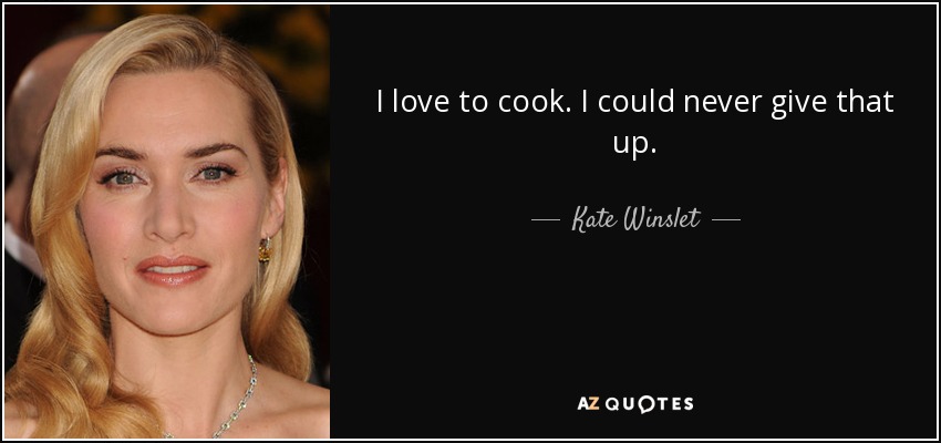 I love to cook. I could never give that up. - Kate Winslet