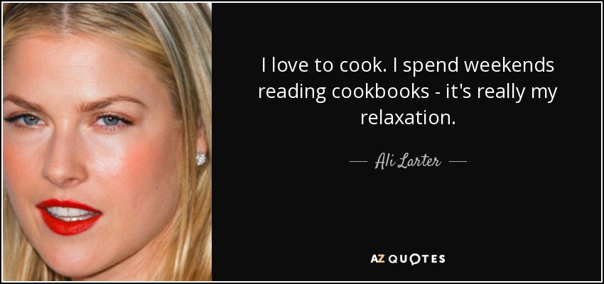 I love to cook. I spend weekends reading cookbooks - it's really my relaxation. - Ali Larter