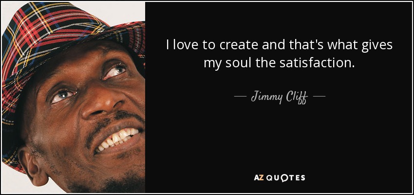 I love to create and that's what gives my soul the satisfaction. - Jimmy Cliff