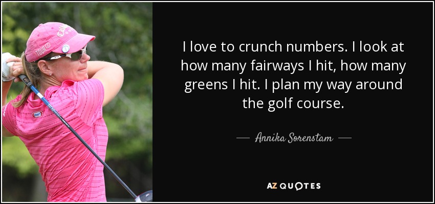 I love to crunch numbers. I look at how many fairways I hit, how many greens I hit. I plan my way around the golf course. - Annika Sorenstam