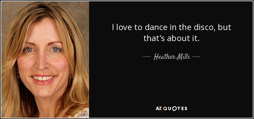 I love to dance in the disco, but that's about it. - Heather Mills