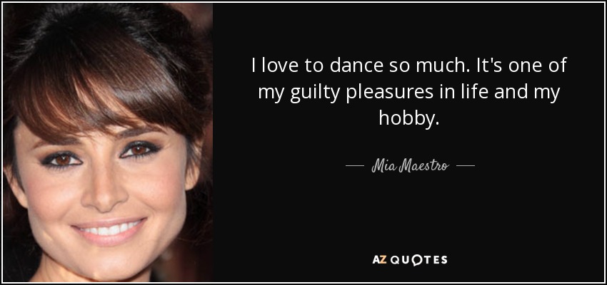 I love to dance so much. It's one of my guilty pleasures in life and my hobby. - Mia Maestro