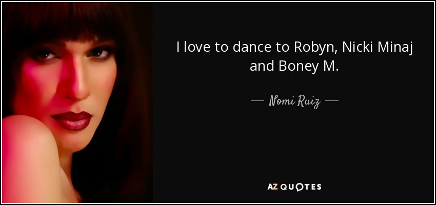 I love to dance to Robyn, Nicki Minaj and Boney M. - Nomi Ruiz