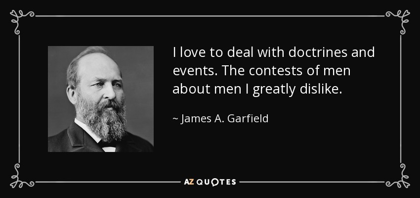 I love to deal with doctrines and events. The contests of men about men I greatly dislike. - James A. Garfield